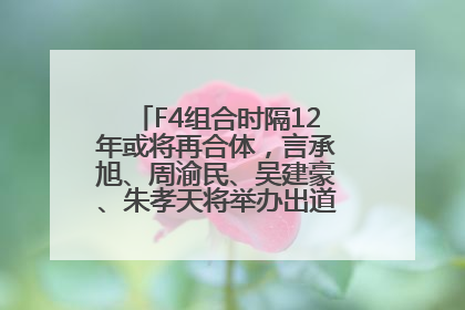 F4组合时隔12年或将再合体，言承旭、周渝民、吴建豪、朱孝天将举办出道25周年演唱会