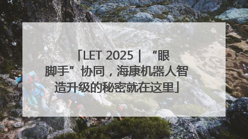 LET 2025｜“眼脚手”协同，海康机器人智造升级的秘密就在这里