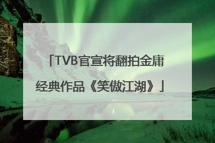 TVB官宣将翻拍金庸经典作品《笑傲江湖》